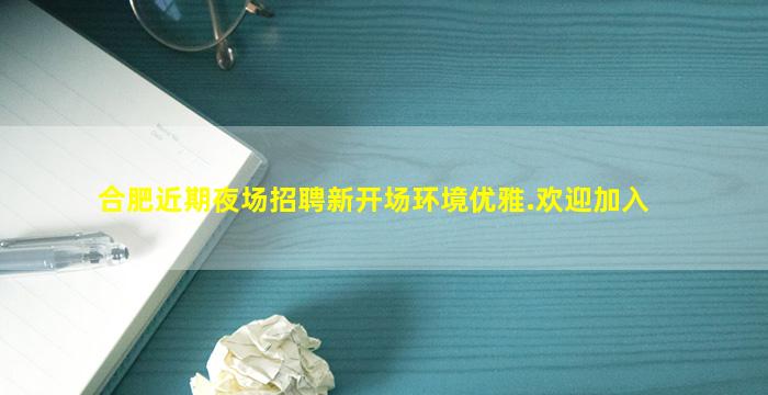 合肥近期夜场招聘新开场环境优雅.欢迎加入